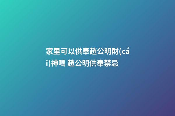 家里可以供奉趙公明財(cái)神嗎 趙公明供奉禁忌